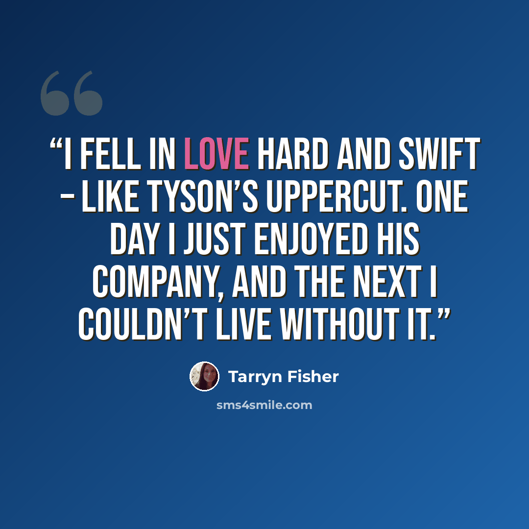 “I fell in love hard and swift – like Tyson’s uppercut. One day I just enjoyed his company, and the next I couldn’t live without it.” quote by Tarryn Fisher