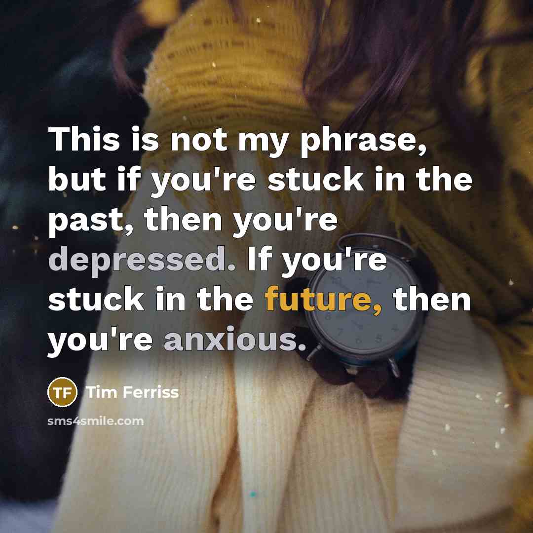 “This is not my phrase, but if you're stuck in the past, then you're depressed. If you're stuck in the future, then you're anxious.” quote by Tim Ferriss