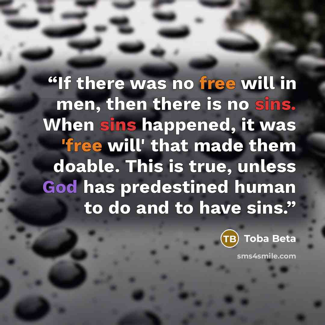 “If there was no free will in men, then there is no sins. When sins happened, it was 'free will' that made them doable. This is true, unless God has predestined human to do and to have sins.” quote by Toba Beta