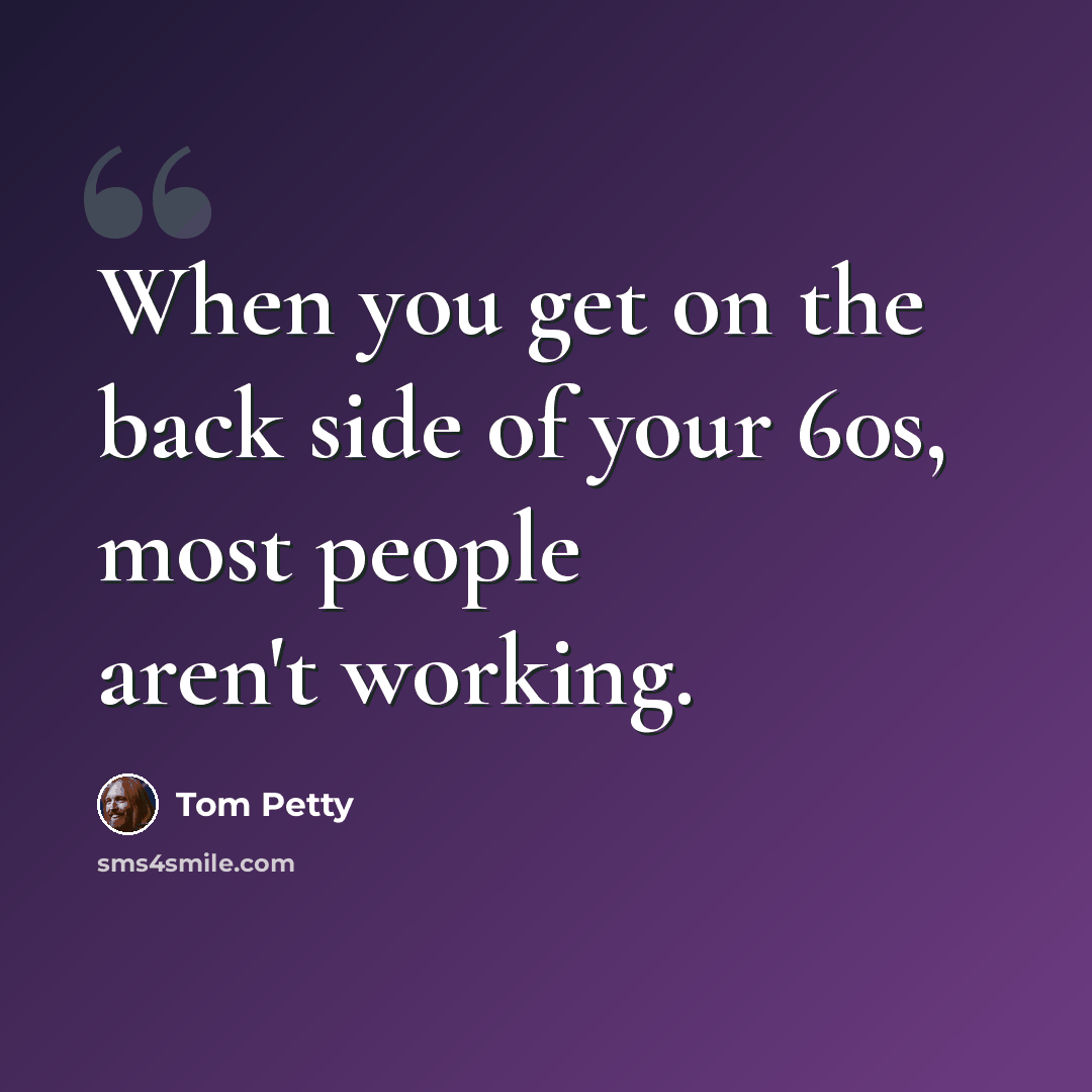 “When you get on the back side of your 60s, most people aren't working.” quote by Tom Petty