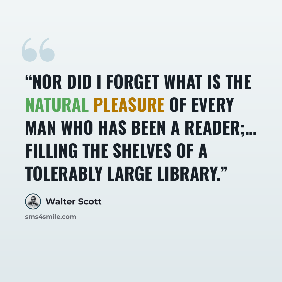 “Nor did I forget what is the natural pleasure of every man who has been a reader;… filling the shelves of a tolerably large library.” quote by Walter Scott