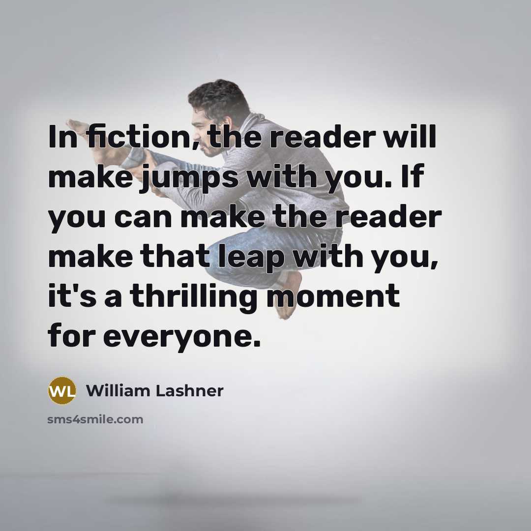 “In fiction, the reader will make jumps with you. If you can make the reader make that leap with you, it's a thrilling moment for everyone.” quote by William Lashner