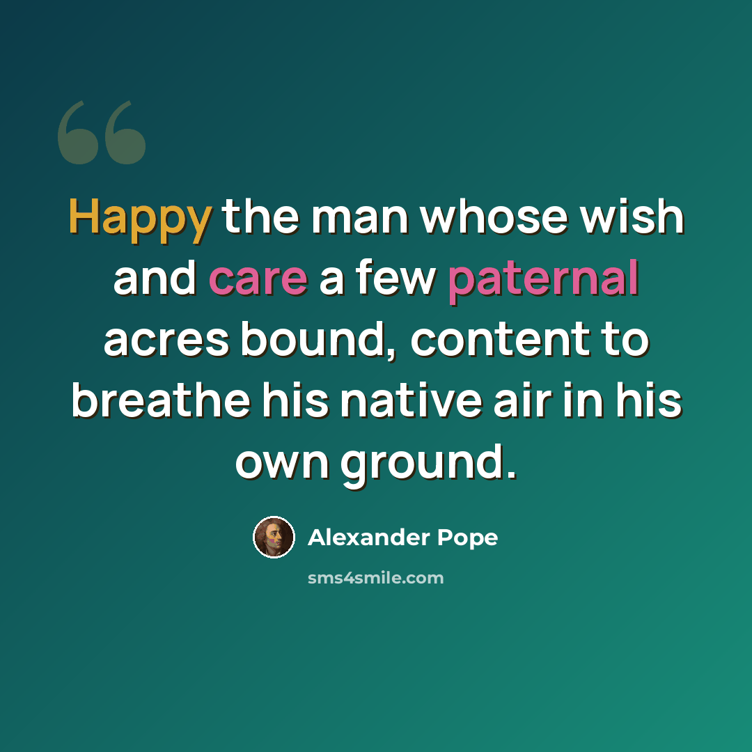 “Happy the man whose wish and care a few paternal acres bound, content to breathe his native air in his own ground.” quote by Alexander Pope