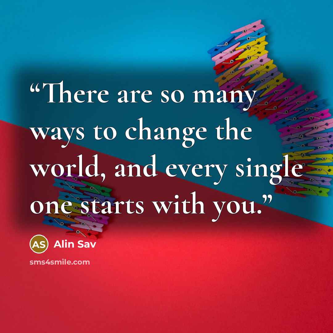 “There are so many ways to change the world, and every single one starts with you.” quote by Alin Sav