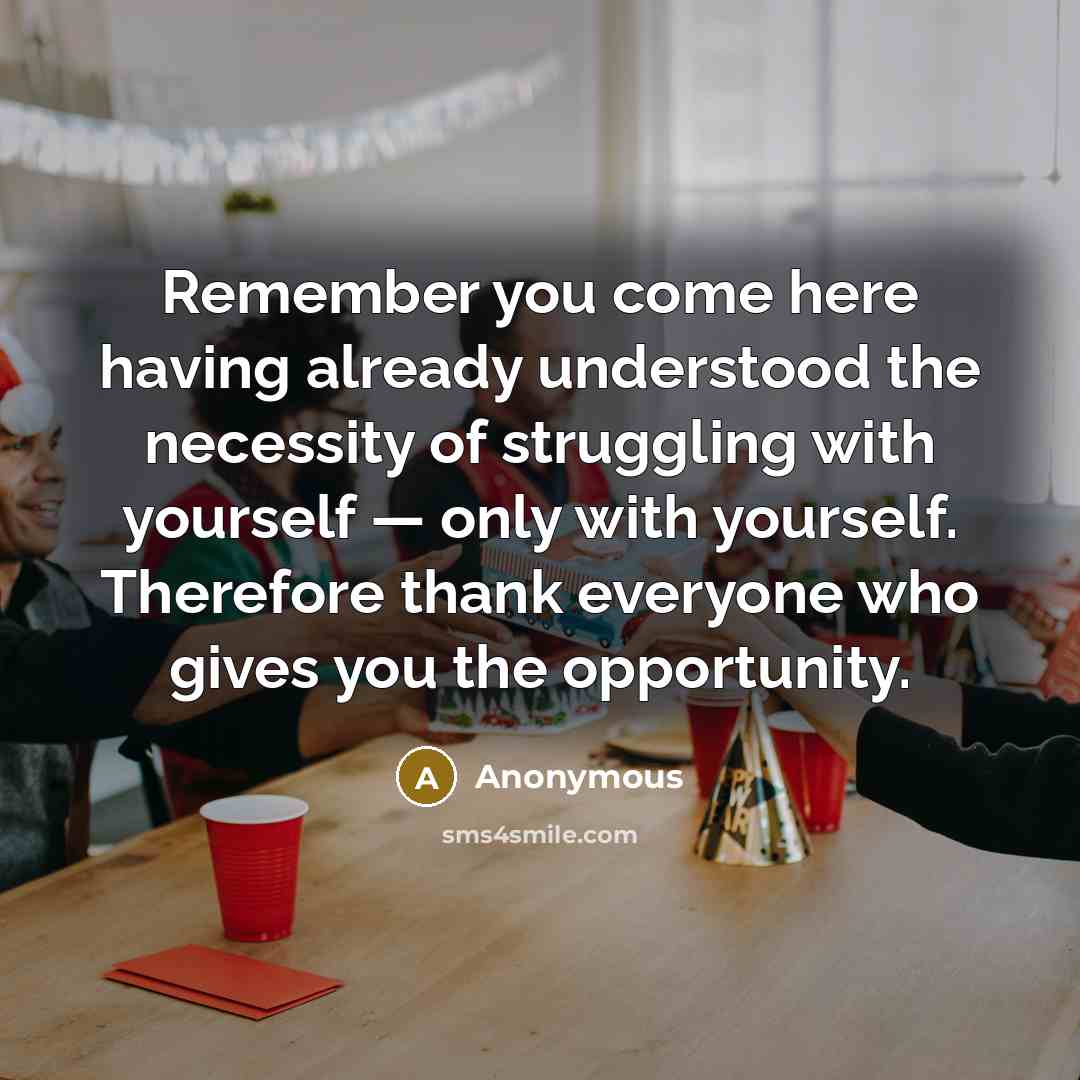 “Remember you come here having already understood the necessity of struggling with yourself — only with yourself. Therefore thank everyone who gives you the opportunity.” quote by Anonymous