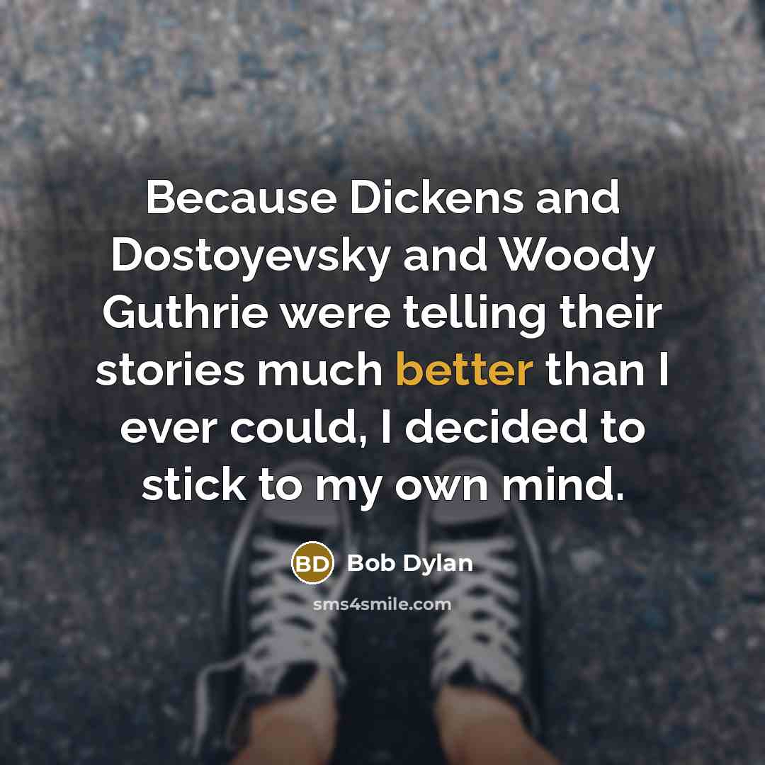 “Because Dickens and Dostoyevsky and Woody Guthrie were telling their stories much better than I ever could, I decided to stick to my own mind.” quote by Bob Dylan
