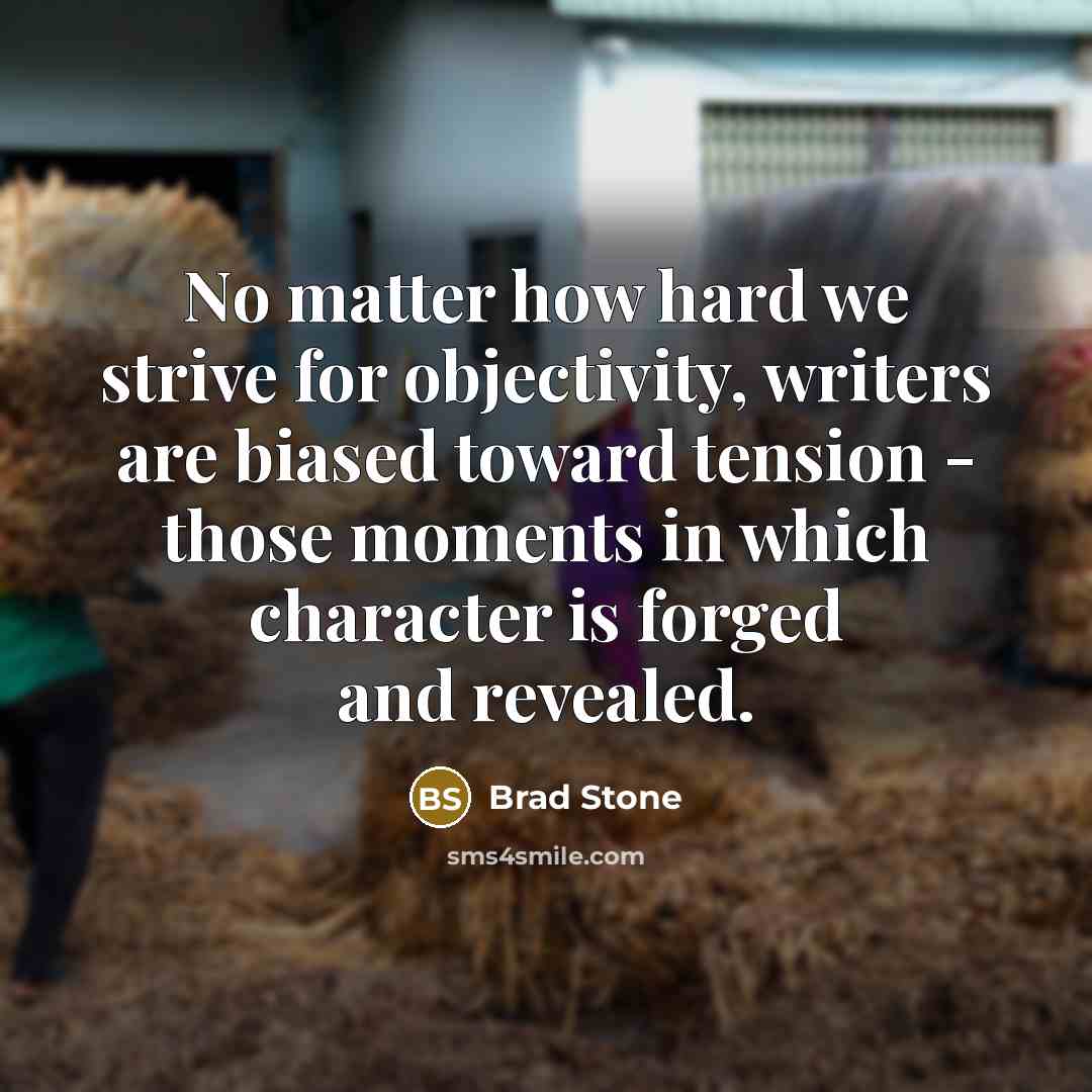 “No matter how hard we strive for objectivity, writers are biased toward tension - those moments in which character is forged and revealed.” quote by Brad Stone