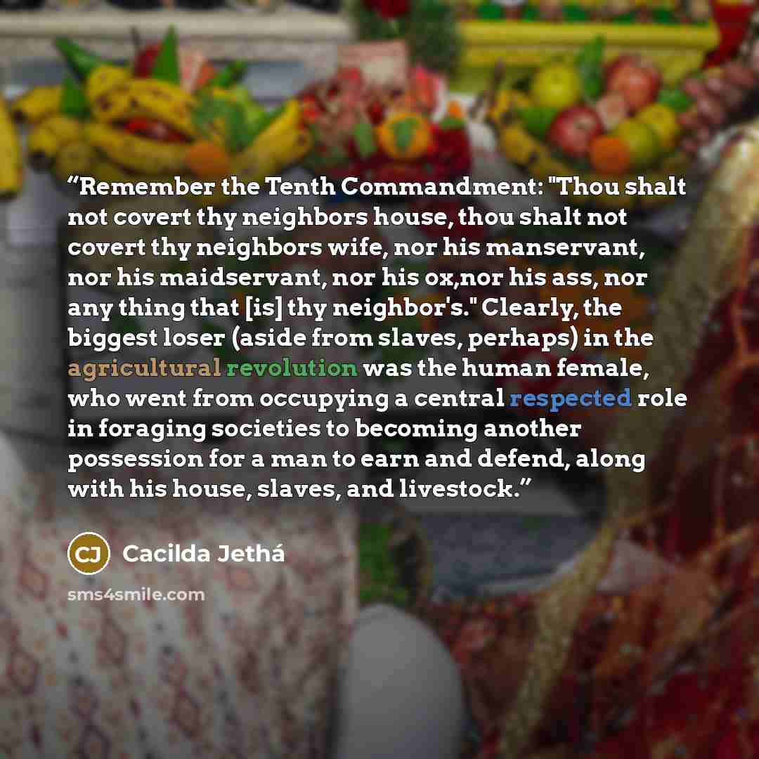 “Remember the Tenth Commandment: "Thou shalt not covert thy neighbors house, thou shalt not covert thy neighbors wife, nor his manservant, nor his maidservant, nor his ox,nor his ass, nor any thing that [is] thy neighbor's." Clearly, the biggest loser (aside from slaves, perhaps) in the…” quote by Cacilda Jethá