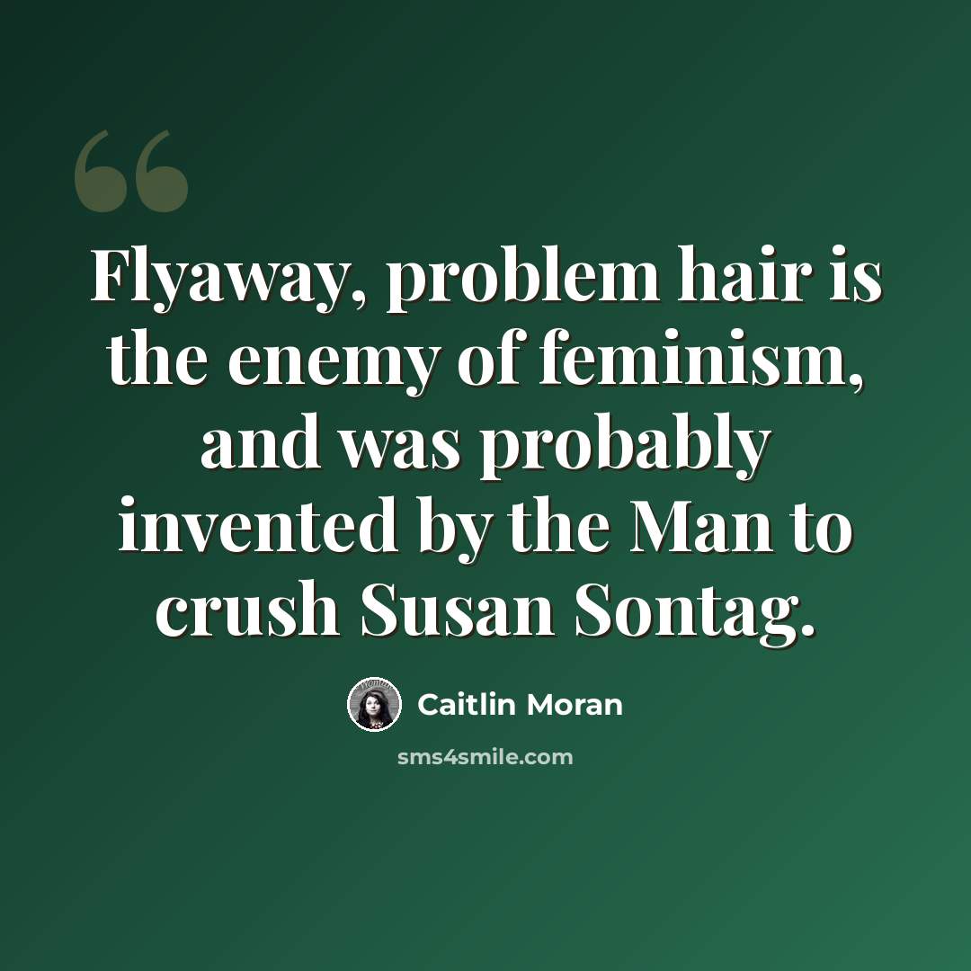 “Flyaway, problem hair is the enemy of feminism, and was probably invented by the Man to crush Susan Sontag.” quote by Caitlin Moran