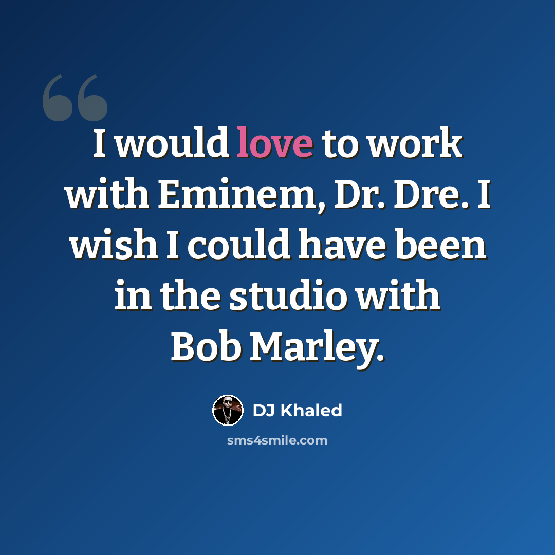 “I would love to work with Eminem, Dr. Dre. I wish I could have been in the studio with Bob Marley.” quote by DJ Khaled