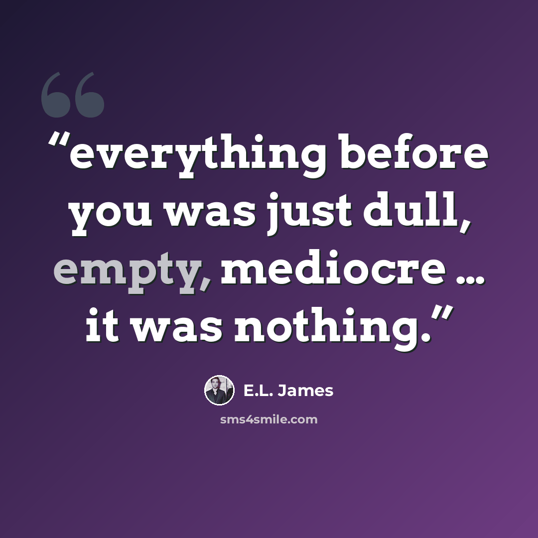 “everything before you was just dull, empty, mediocre … it was nothing.” quote by E.L. James