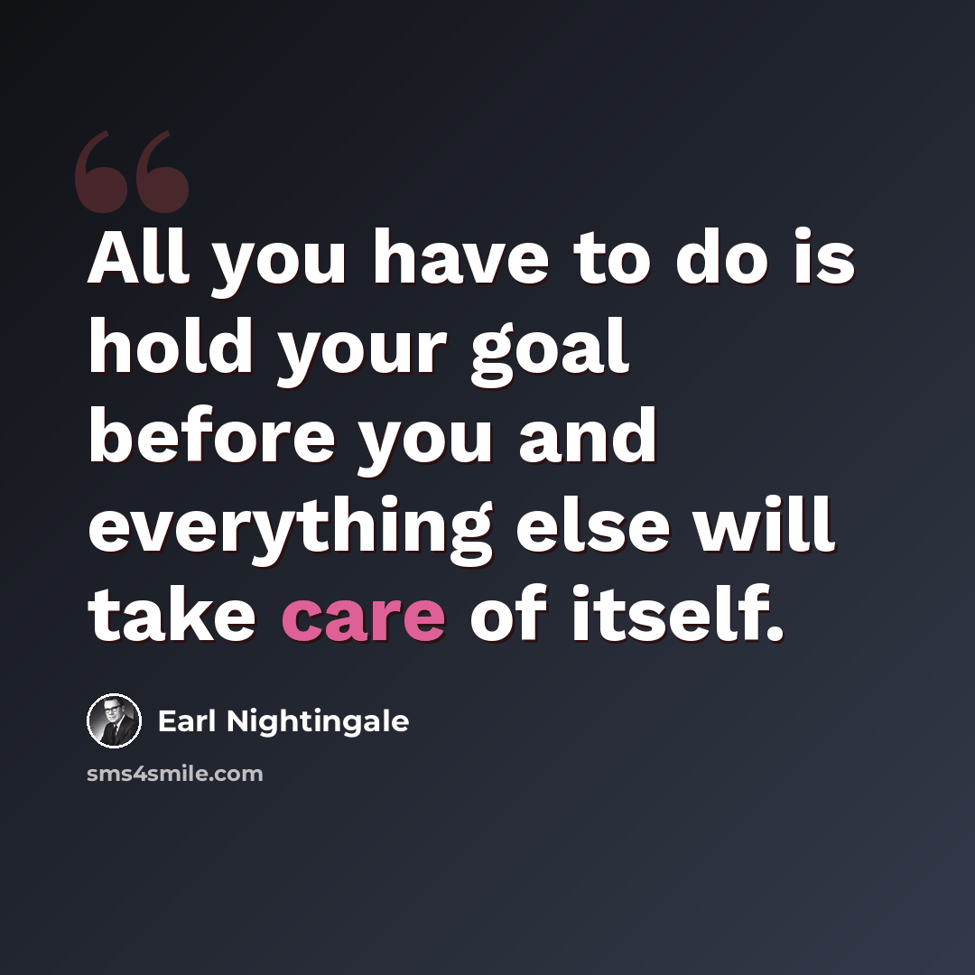 “All you have to do is hold your goal before you and everything else will take care of itself.” quote by Earl Nightingale