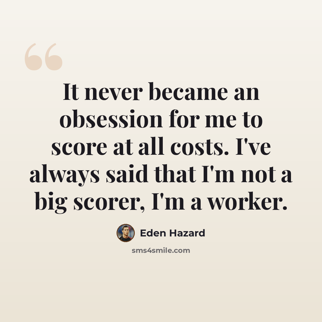 “It never became an obsession for me to score at all costs. I've always said that I'm not a big scorer, I'm a worker.” quote by Eden Hazard