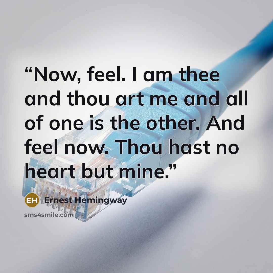 “Now, feel. I am thee and thou art me and all of one is the other. And feel now. Thou hast no heart but mine.” quote by Ernest Hemingway