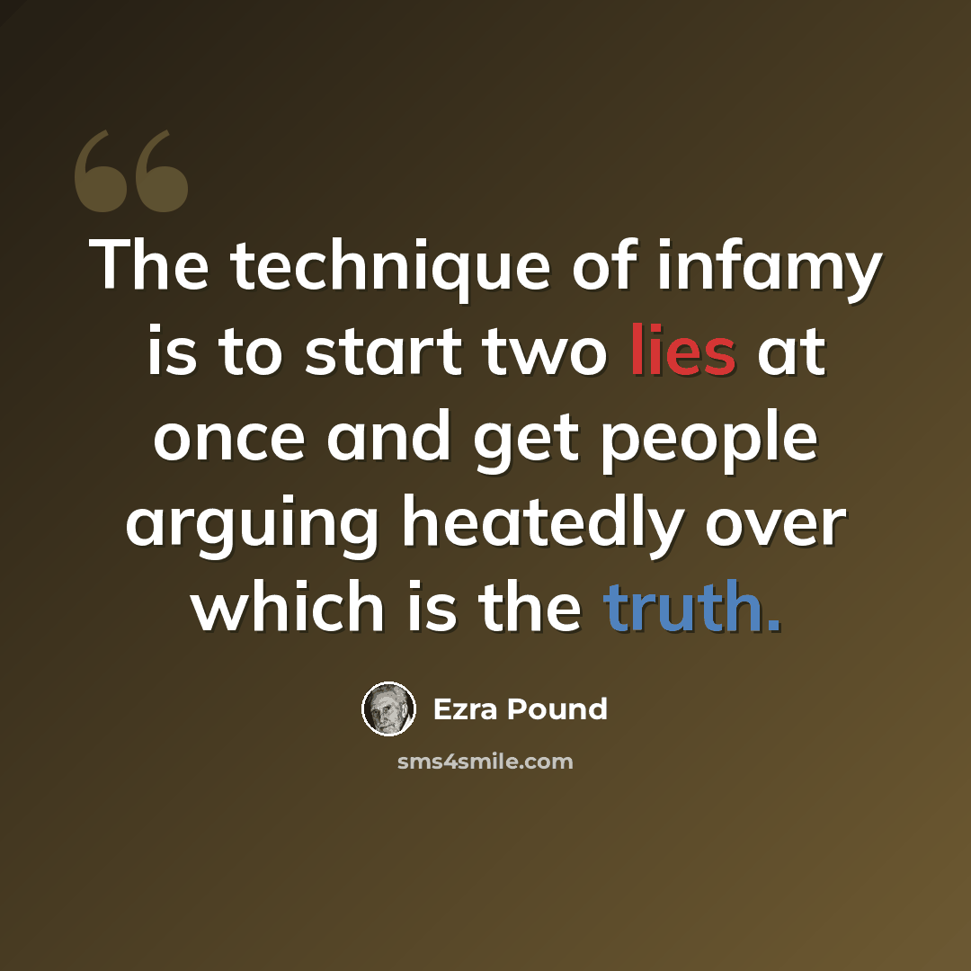 “The technique of infamy is to start two lies at once and get people arguing heatedly over which is the truth.” quote by Ezra Pound