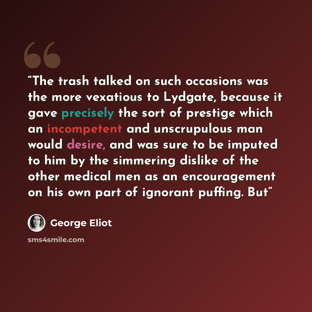 “The trash talked on such occasions was the more vexatious to Lydgate, because it gave precisely the sort of prestige which an incompetent and unscrupulous man would desire, and was sure to be imputed to him by the simmering dislike of the other medical men as an encouragement on his own part of…” quote by George Eliot