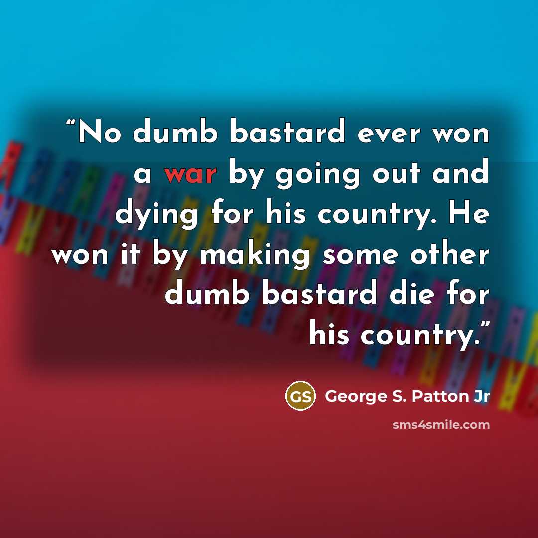 “No dumb bastard ever won a war by going out and dying for his country. He won it by making some other dumb bastard die for his country.” quote by George S. Patton Jr
