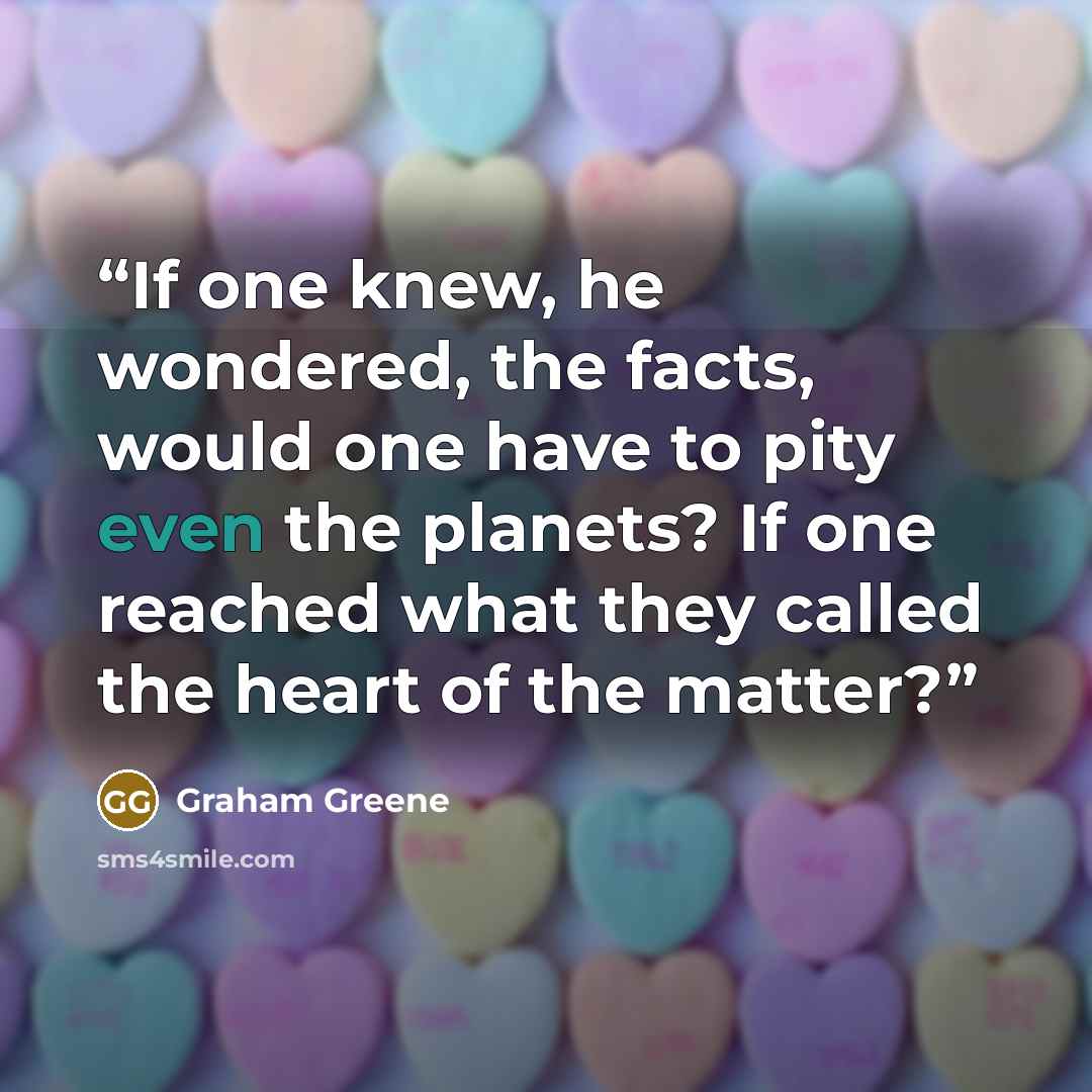 “If one knew, he wondered, the facts, would one have to pity even the planets? If one reached what they called the heart of the matter?” quote by Graham Greene