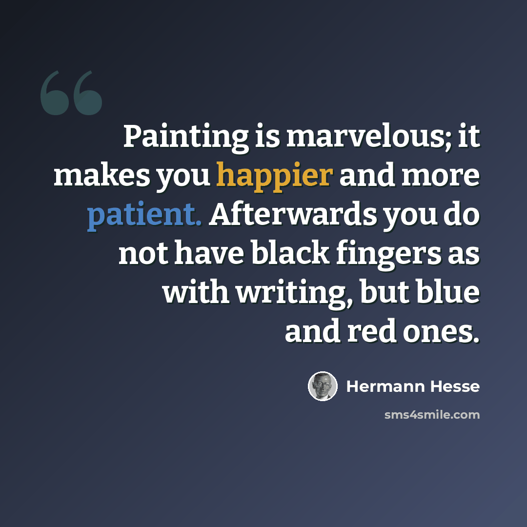 “Painting is marvelous; it makes you happier and more patient. Afterwards you do not have black fingers as with writing, but blue and red ones.” quote by Hermann Hesse