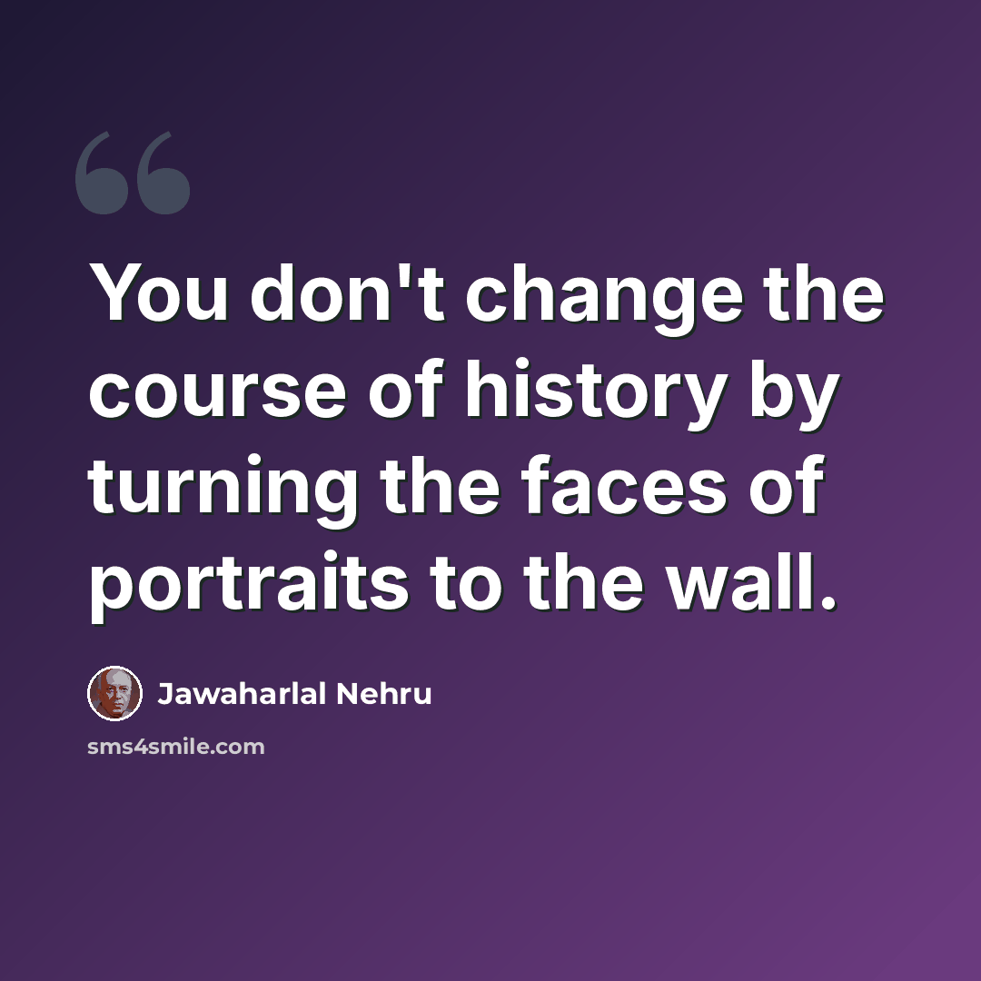 “You don't change the course of history by turning the faces of portraits to the wall.” quote by Jawaharlal Nehru