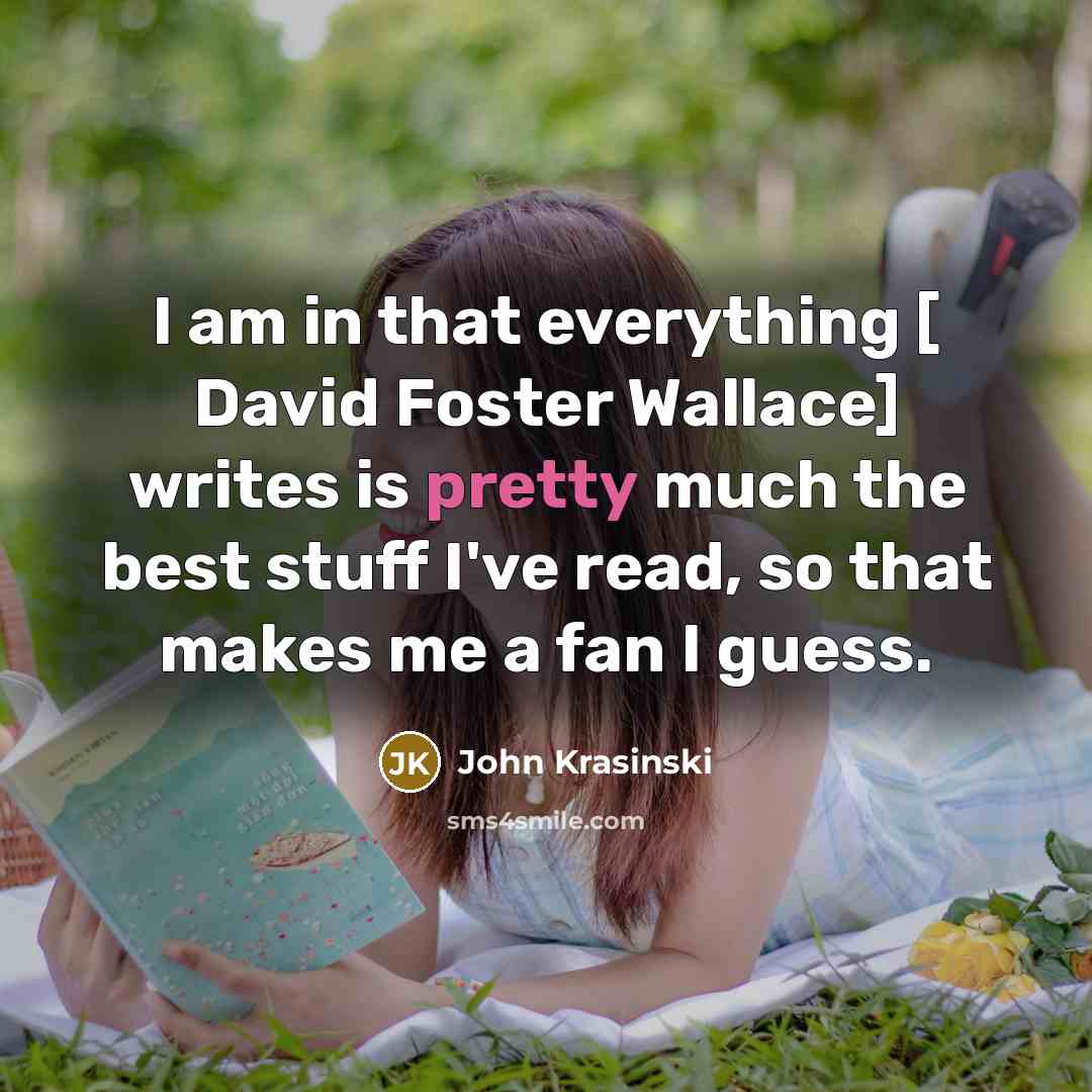 “I am in that everything [ David Foster Wallace] writes is pretty much the best stuff I've read, so that makes me a fan I guess.” quote by John Krasinski