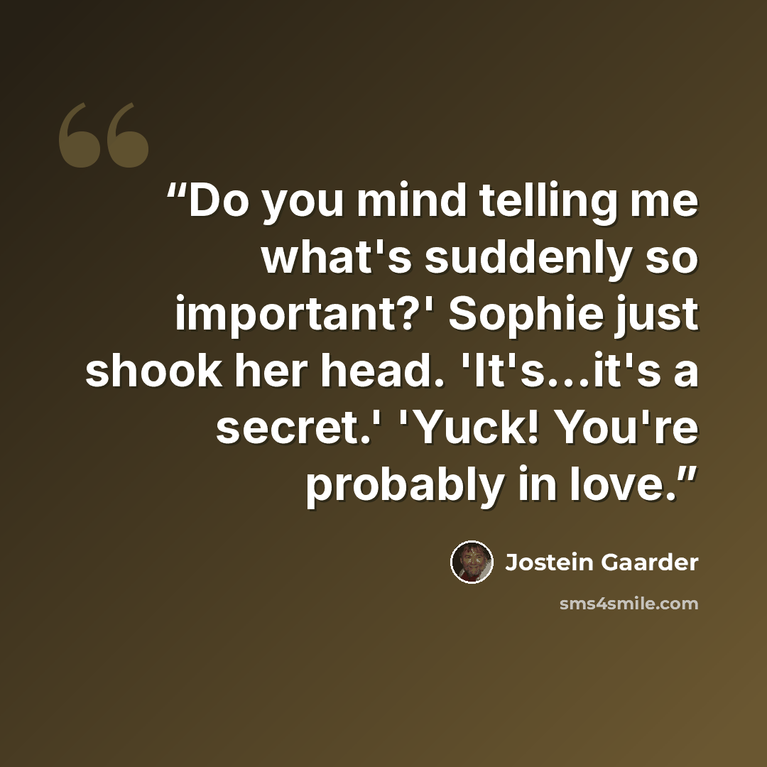 “Do you mind telling me what's suddenly so important?' Sophie just shook her head. 'It's...it's a secret.' 'Yuck! You're probably in love.” quote by Jostein Gaarder
