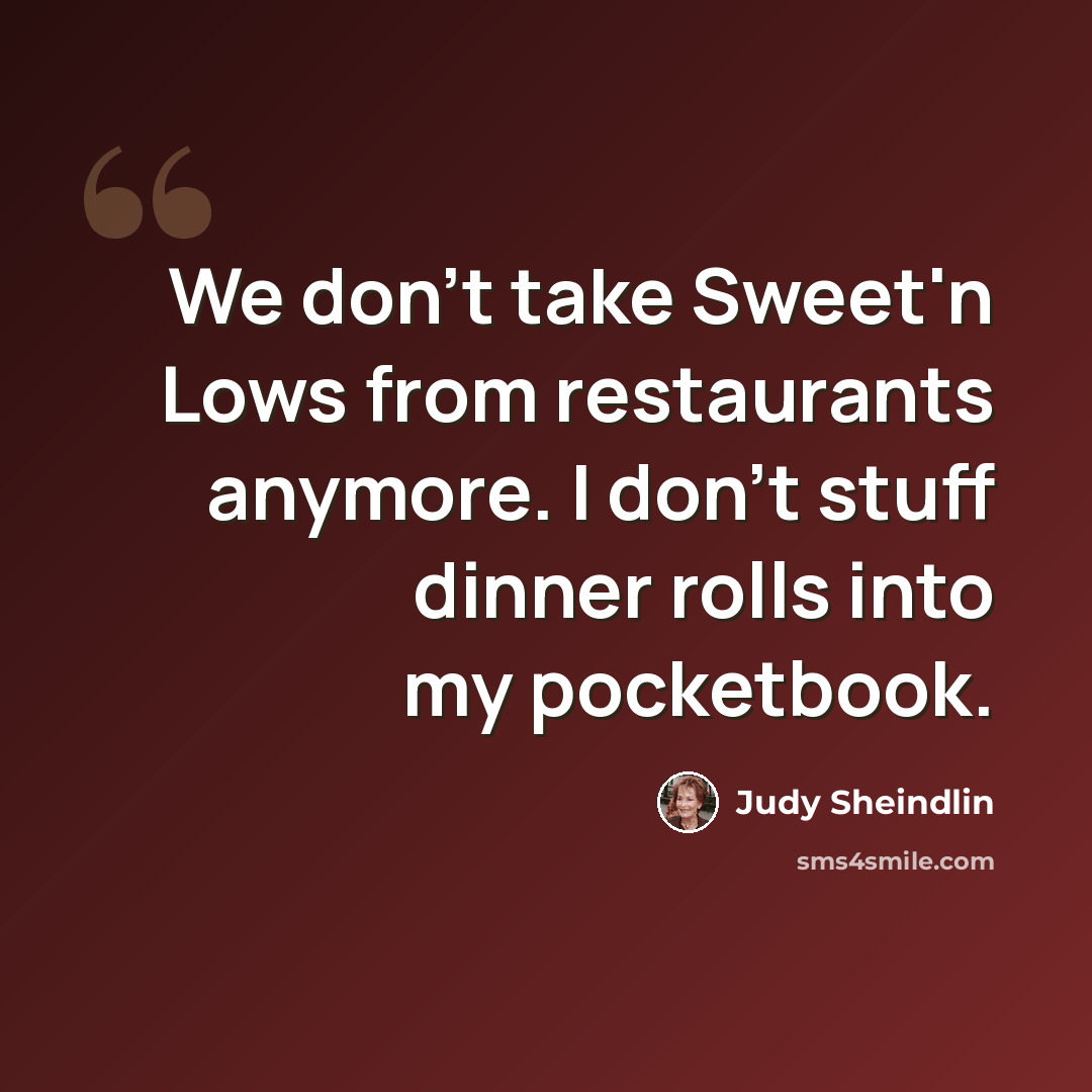 “We don't take Sweet'n Lows from restaurants anymore. I don't stuff dinner rolls into my pocketbook.” quote by Judy Sheindlin