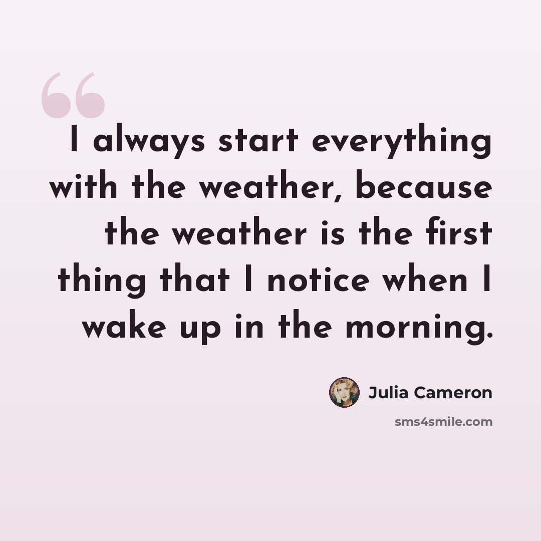 “I always start everything with the weather, because the weather is the first thing that I notice when I wake up in the morning.” quote by Julia Cameron