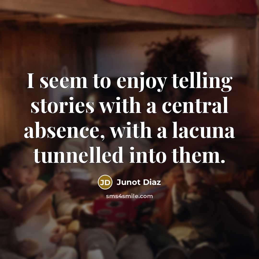 “I seem to enjoy telling stories with a central absence, with a lacuna tunnelled into them.” quote by Junot Diaz