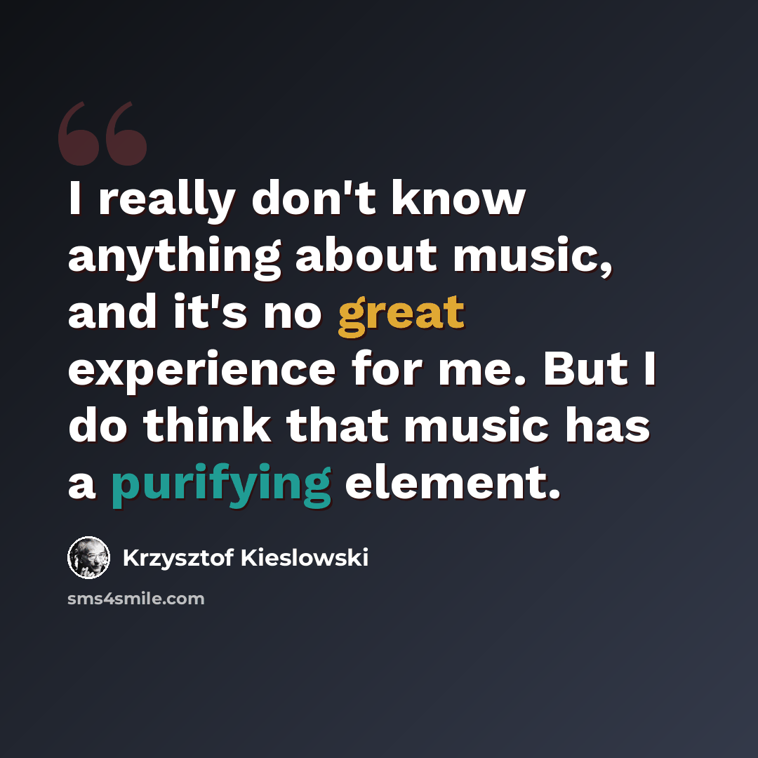 “I really don't know anything about music, and it's no great experience for me. But I do think that music has a purifying element.” quote by Krzysztof Kieslowski