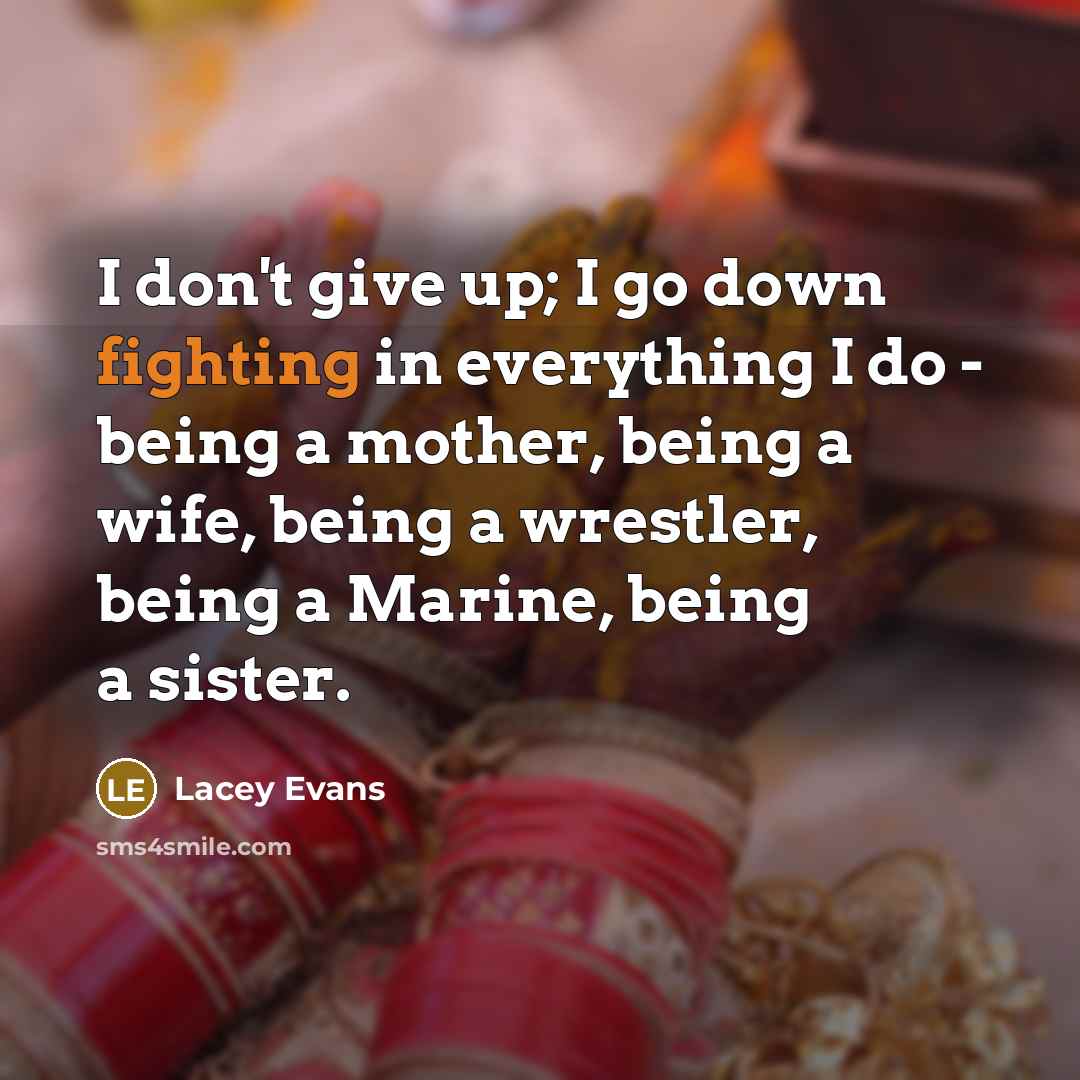 “I don't give up; I go down fighting in everything I do - being a mother, being a wife, being a wrestler, being a Marine, being a sister.” quote by Lacey Evans