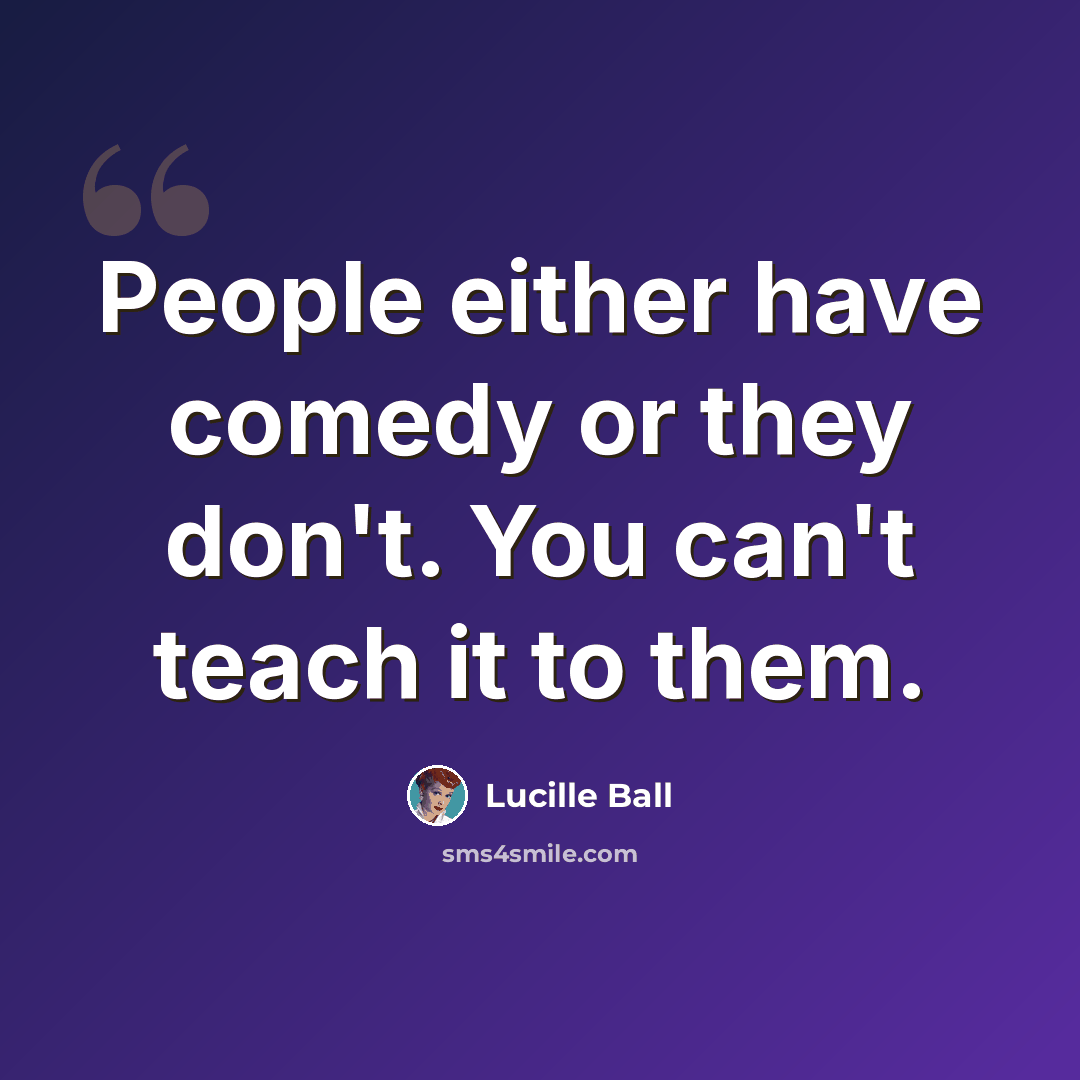 “People either have comedy or they don't. You can't teach it to them.” quote by Lucille Ball