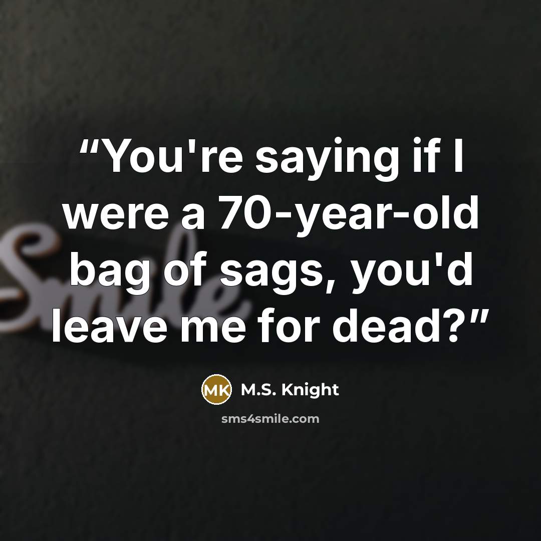 “You're saying if I were a 70-year-old bag of sags, you'd leave me for dead?” quote by M.S. Knight