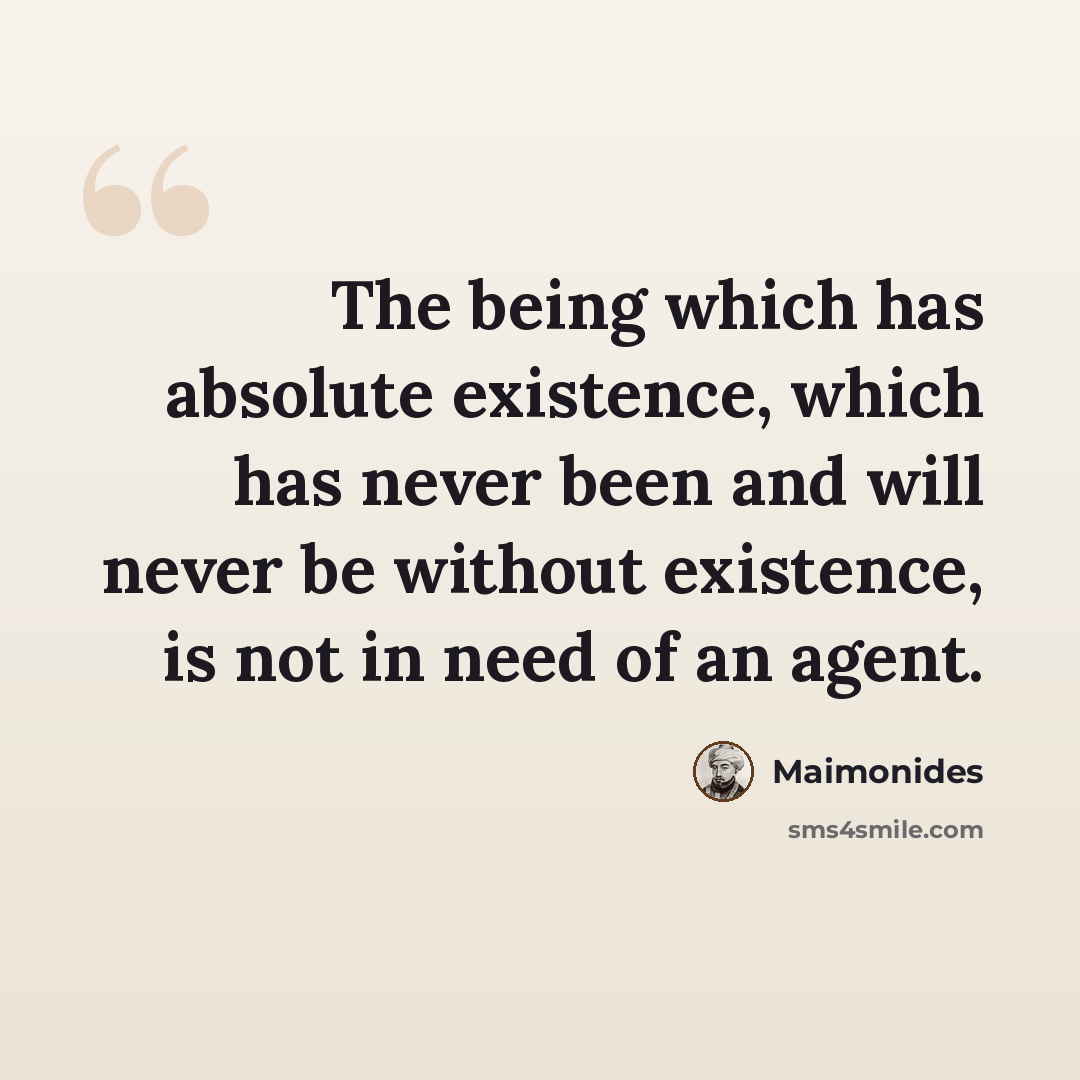 “The being which has absolute existence, which has never been and will never be without existence, is not in need of an agent.” quote by Maimonides