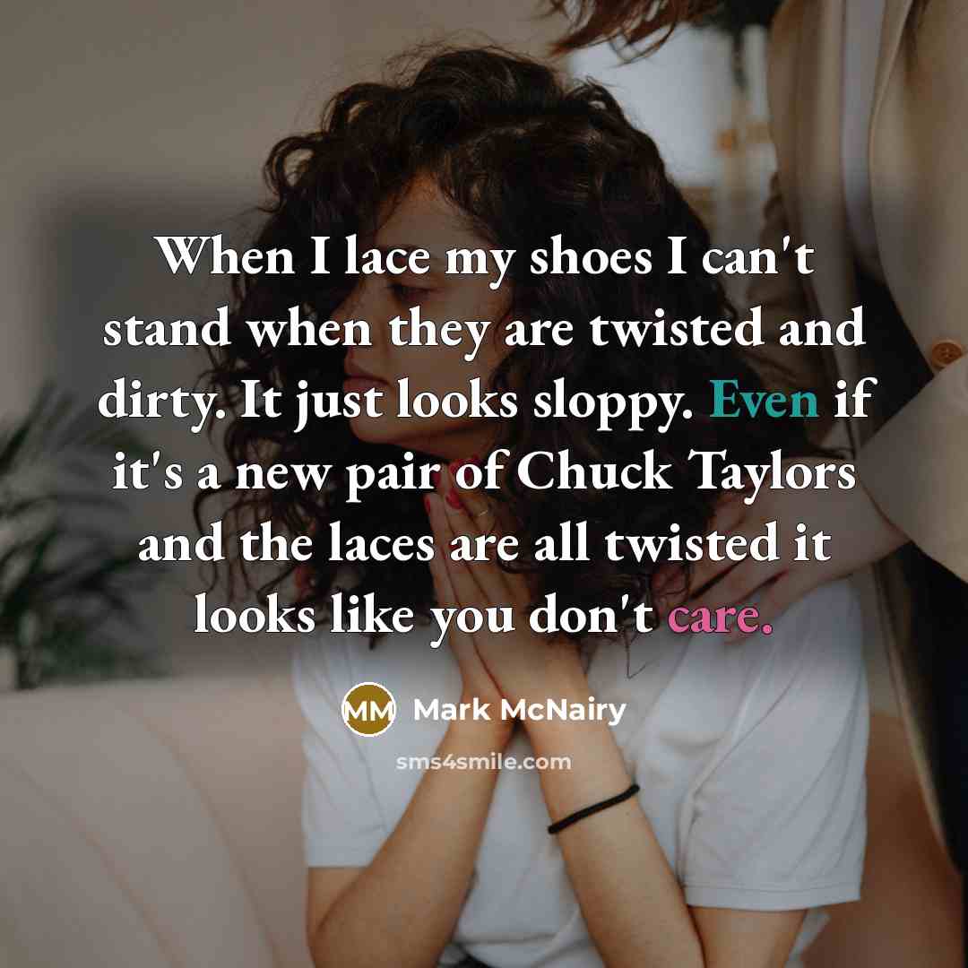 “When I lace my shoes I can't stand when they are twisted and dirty. It just looks sloppy. Even if it's a new pair of Chuck Taylors and the laces are all twisted it looks like you don't care.” quote by Mark McNairy