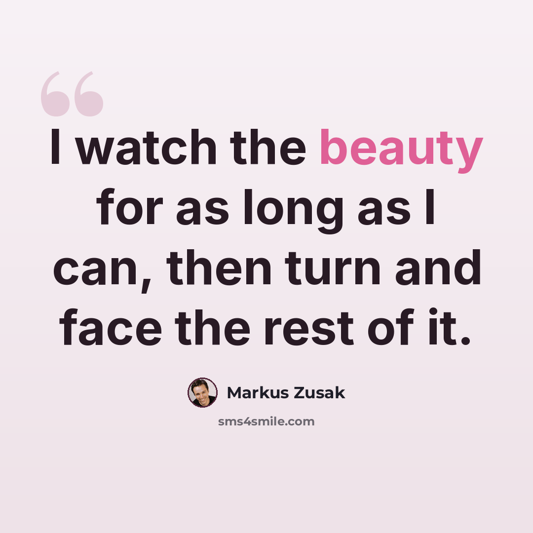 “I watch the beauty for as long as I can, then turn and face the rest of it.” quote by Markus Zusak