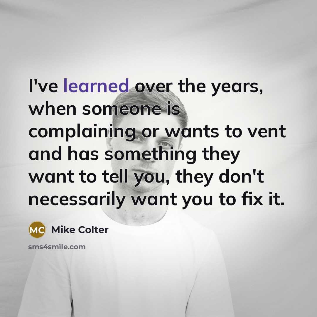 “I've learned over the years, when someone is complaining or wants to vent and has something they want to tell you, they don't necessarily want you to fix it.” quote by Mike Colter
