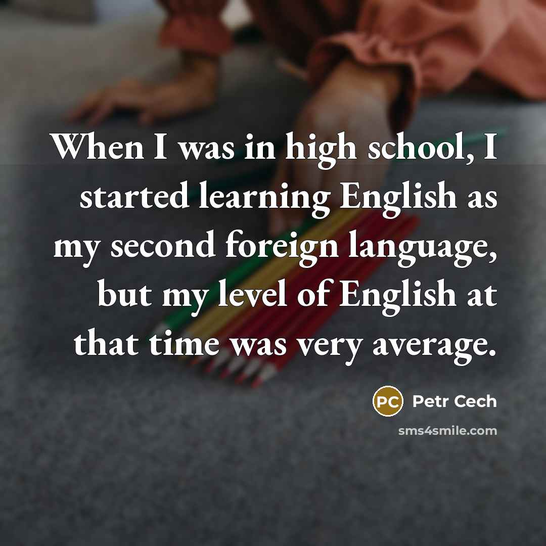 “When I was in high school, I started learning English as my second foreign language, but my level of English at that time was very average.” quote by Petr Cech