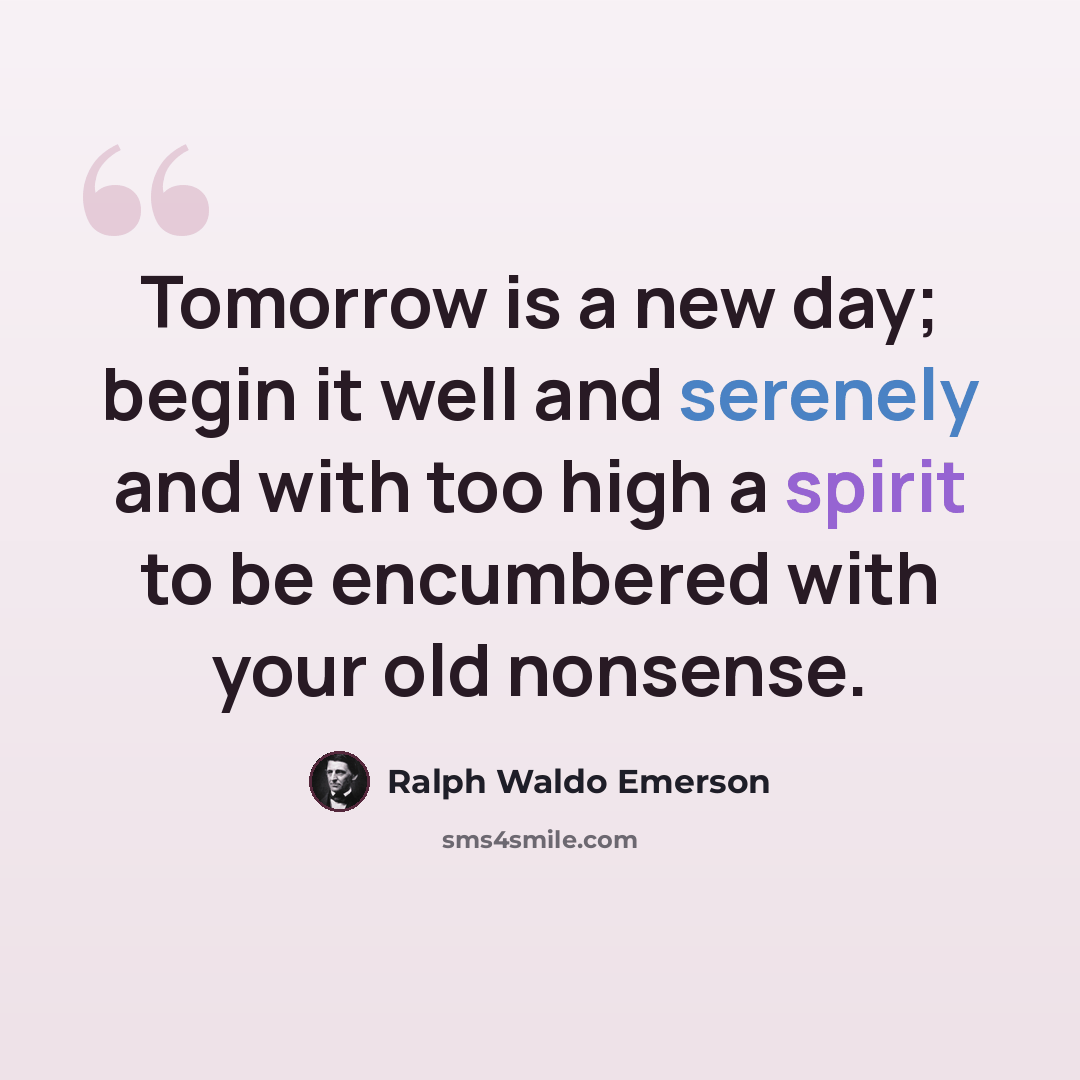 “Tomorrow is a new day; begin it well and serenely and with too high a spirit to be encumbered with your old nonsense.” quote by Ralph Waldo Emerson