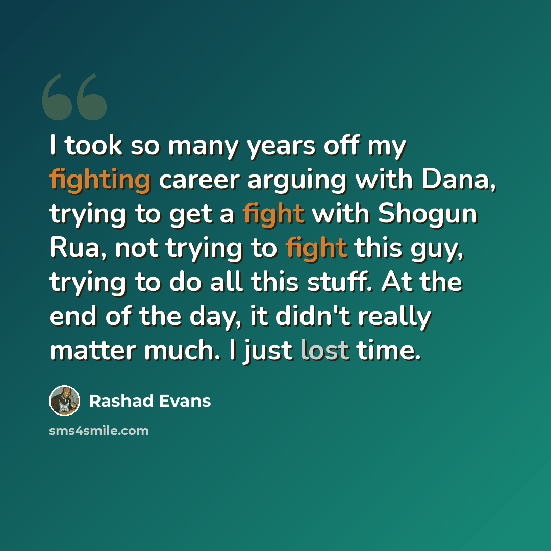 “I took so many years off my fighting career arguing with Dana, trying to get a fight with Shogun Rua, not trying to fight this guy, trying to do all this stuff. At the end of the day, it didn't really matter much. I just lost time.” quote by Rashad Evans