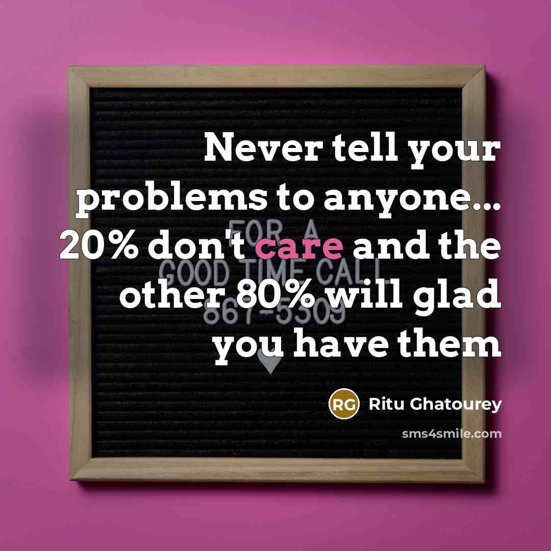 “Never tell your problems to anyone... 20% don't care and the other 80% will glad you have them” quote by Ritu Ghatourey