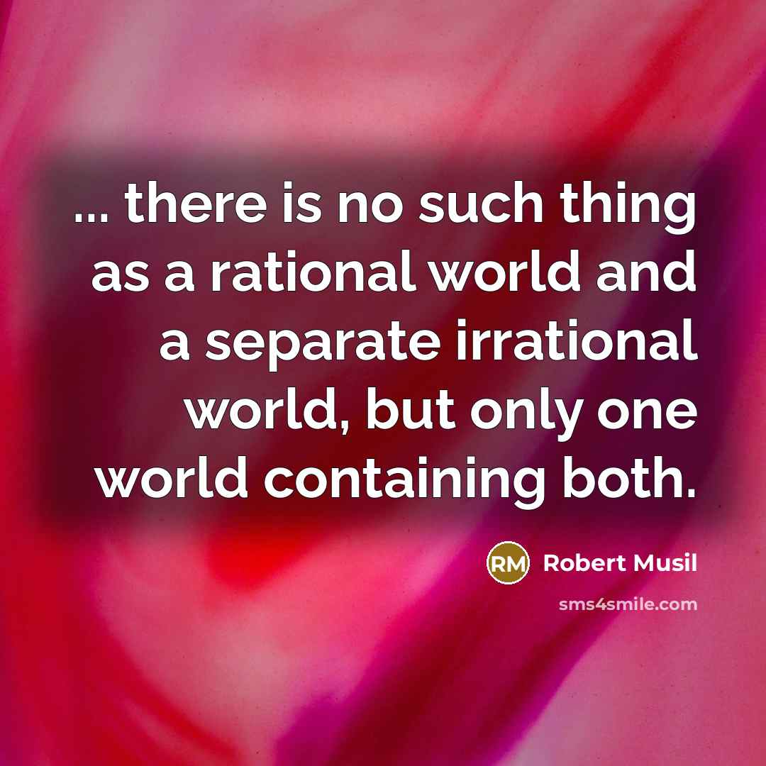 “... there is no such thing as a rational world and a separate irrational world, but only one world containing both.” quote by Robert Musil