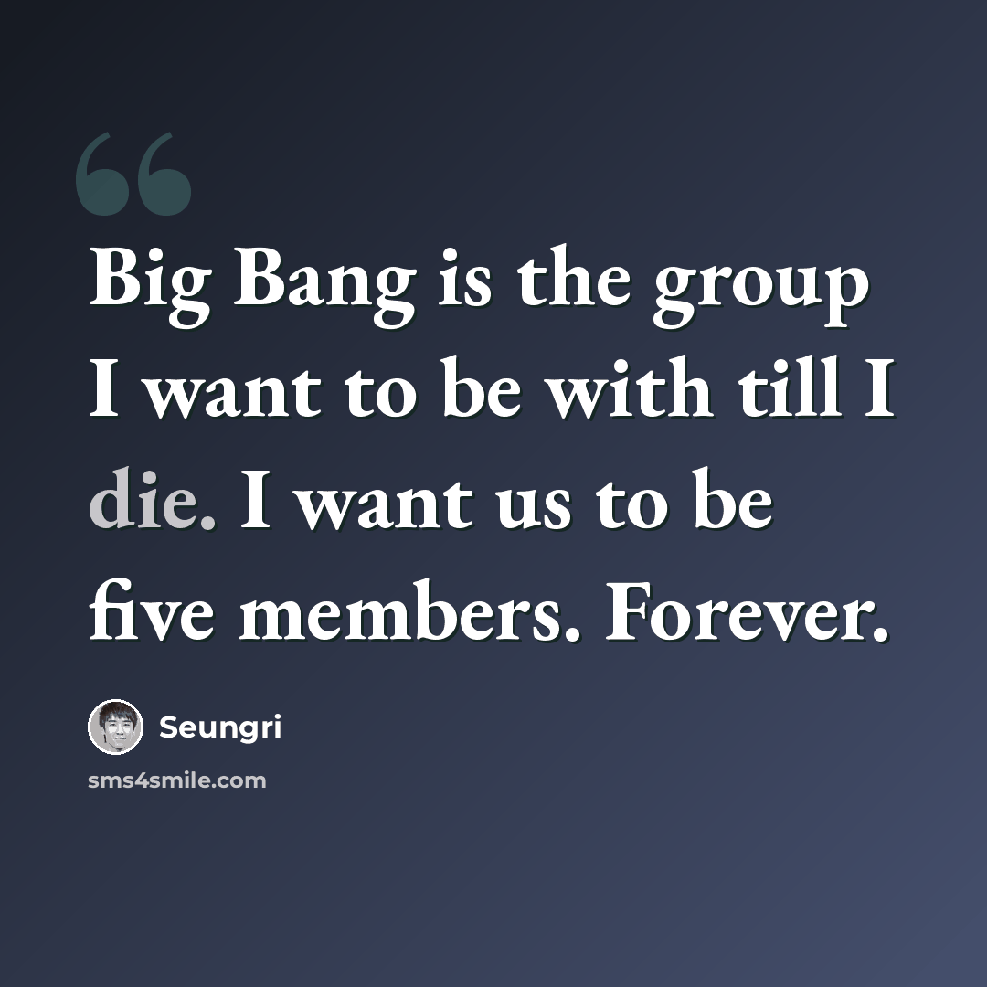 “Big Bang is the group I want to be with till I die. I want us to be five members. Forever.” quote by Seungri