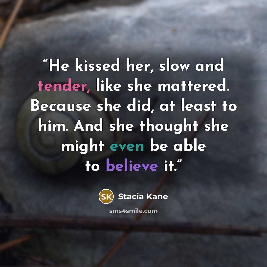“He kissed her, slow and tender, like she mattered. Because she did, at least to him. And she thought she might even be able to believe it.” quote by Stacia Kane