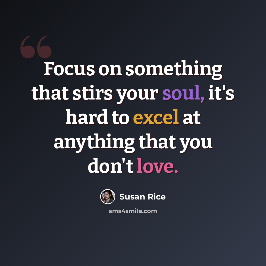 “Focus on something that stirs your soul, it's hard to excel at anything that you don't love.” quote by Susan Rice