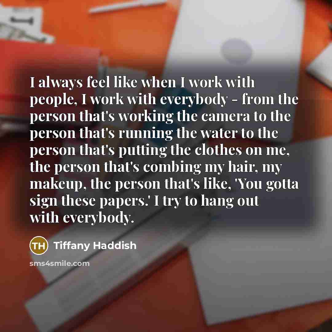 “I always feel like when I work with people, I work with everybody - from the person that's working the camera to the person that's running the water to the person that's putting the clothes on me, the person that's combing my hair, my makeup, the person that's like, 'You gotta sign these papers.'…” quote by Tiffany Haddish