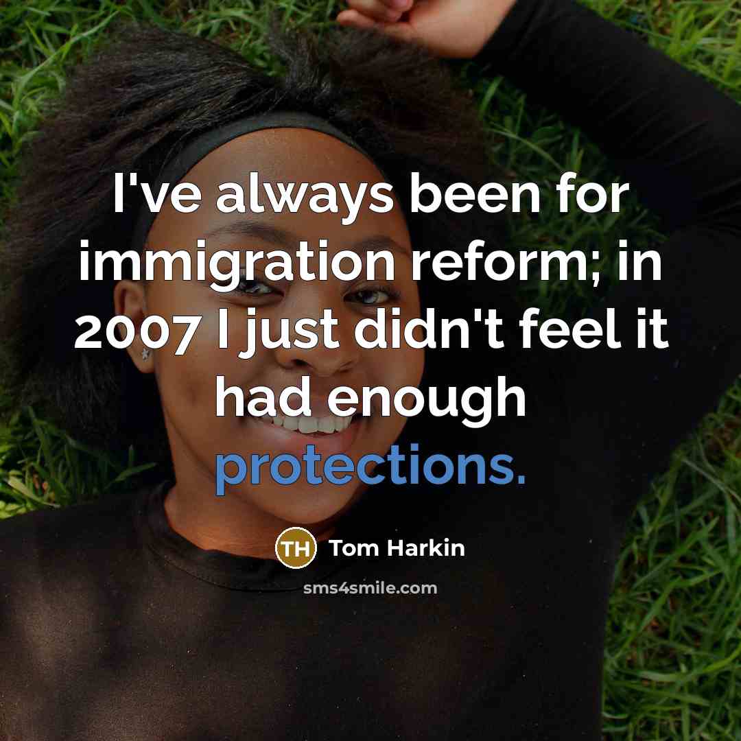 “I've always been for immigration reform; in 2007 I just didn't feel it had enough protections.” quote by Tom Harkin
