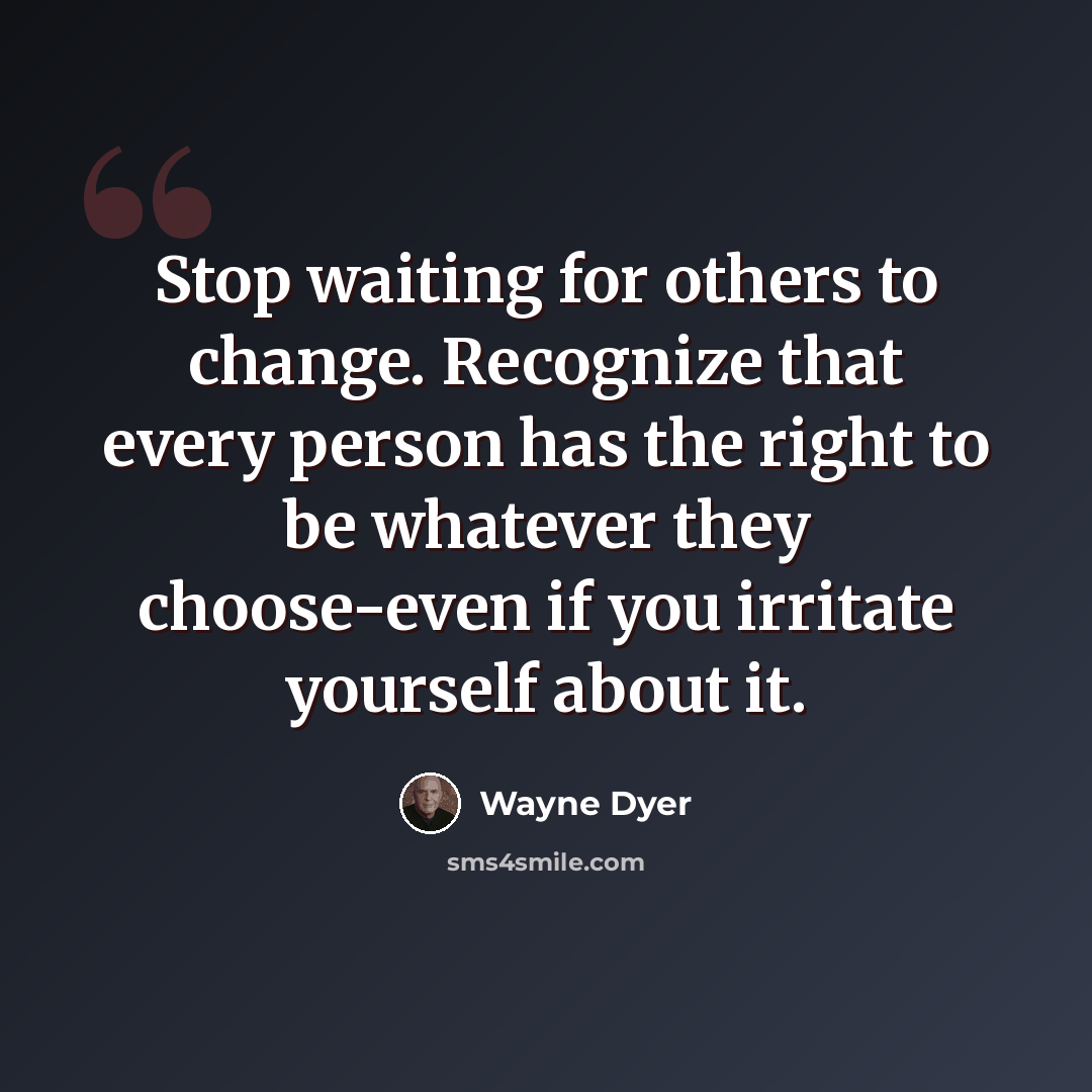 “Stop waiting for others to change. Recognize that every person has the right to be whatever they choose-even if you irritate yourself about it.” quote by Wayne Dyer