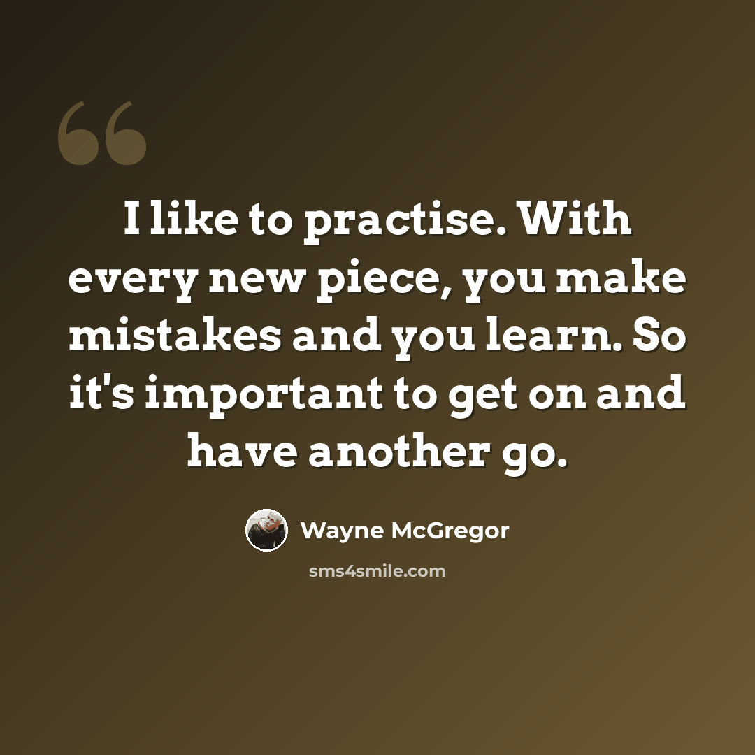 “I like to practise. With every new piece, you make mistakes and you learn. So it's important to get on and have another go.” quote by Wayne McGregor