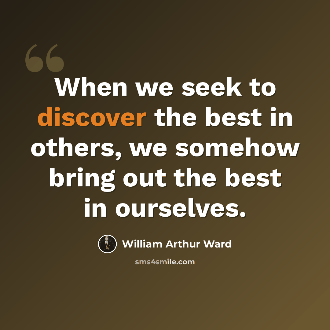 “When we seek to discover the best in others, we somehow bring out the best in ourselves.” quote by William Arthur Ward
